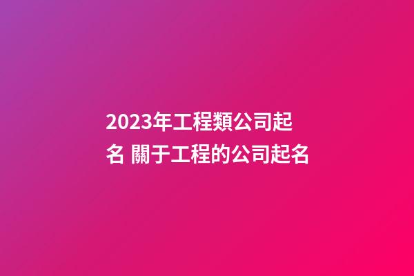 2023年工程類公司起名 關于工程的公司起名-第1張-公司起名-玄機派